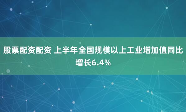 股票配资配资 上半年全国规模以上工业增加值同比增长6.4%
