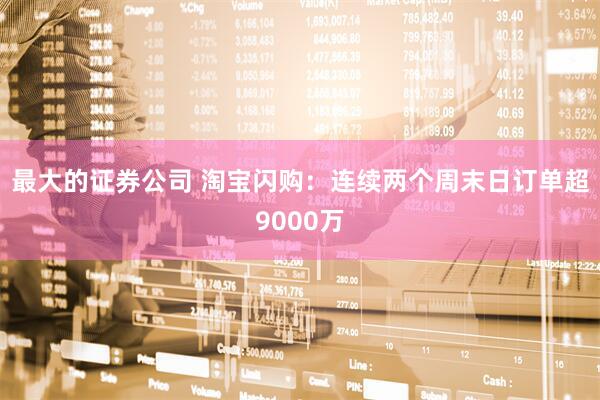 最大的证券公司 淘宝闪购：连续两个周末日订单超9000万