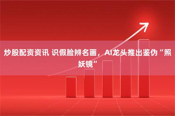 炒股配资资讯 识假脸辨名画，AI龙头推出鉴伪“照妖镜”