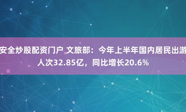 安全炒股配资门户 文旅部：今年上半年国内居民出游人次32.85亿，同比增长20.6%