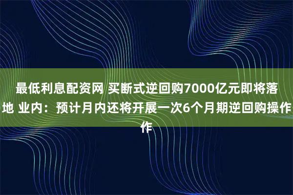 最低利息配资网 买断式逆回购7000亿元即将落地 业内：预计月内还将开展一次6个月期逆回购操作