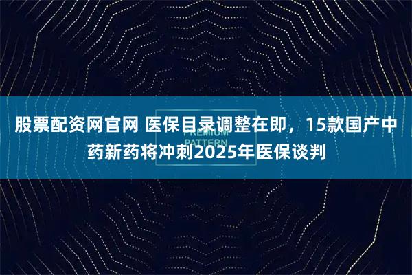 股票配资网官网 医保目录调整在即，15款国产中药新药将冲刺2025年医保谈判