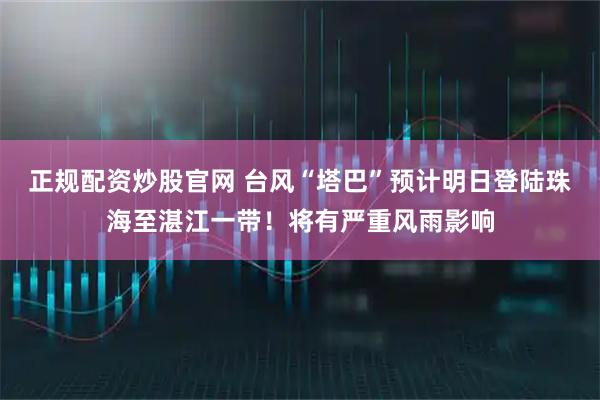正规配资炒股官网 台风“塔巴”预计明日登陆珠海至湛江一带！将有严重风雨影响