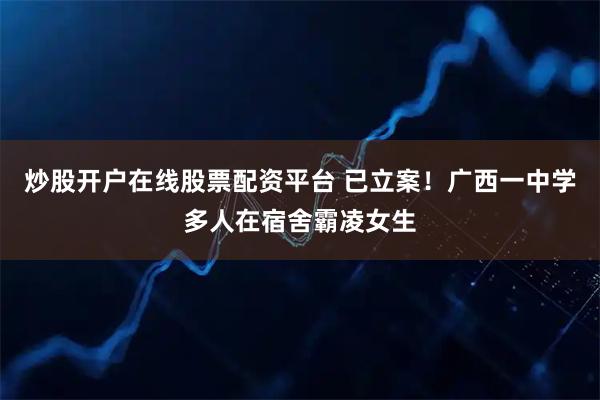 炒股开户在线股票配资平台 已立案！广西一中学多人在宿舍霸凌女生