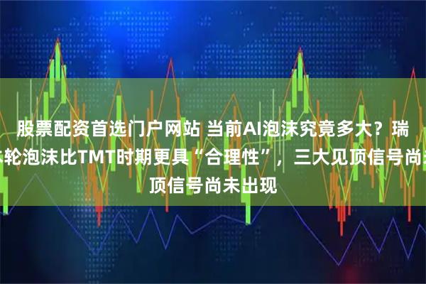 股票配资首选门户网站 当前AI泡沫究竟多大？瑞银：本轮泡沫比TMT时期更具“合理性”，三大见顶信号尚未出现