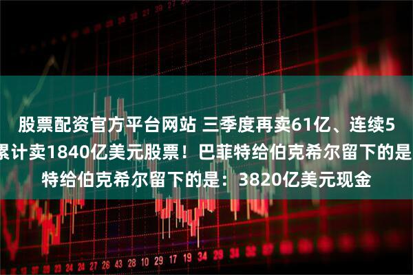 股票配资官方平台网站 三季度再卖61亿、连续5季度不回购、三年累计卖1840亿美元股票！巴菲特给伯克希尔留下的是：3820亿美元现金