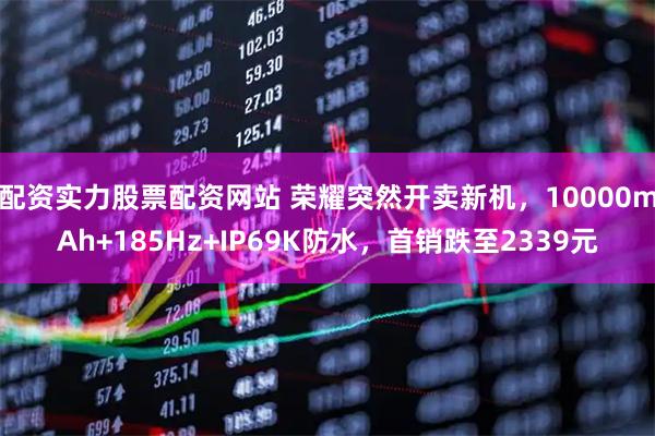 配资实力股票配资网站 荣耀突然开卖新机，10000mAh+185Hz+IP69K防水，首销跌至2339元