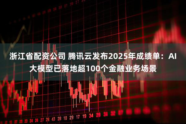 浙江省配资公司 腾讯云发布2025年成绩单：AI大模型已落地超100个金融业务场景