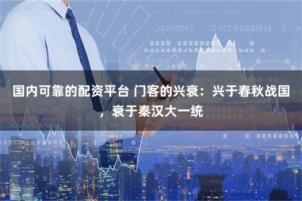 国内可靠的配资平台 门客的兴衰：兴于春秋战国，衰于秦汉大一统