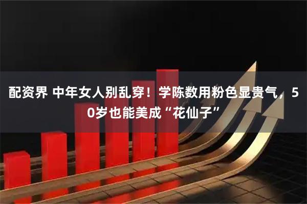 配资界 中年女人别乱穿！学陈数用粉色显贵气，50岁也能美成“花仙子”