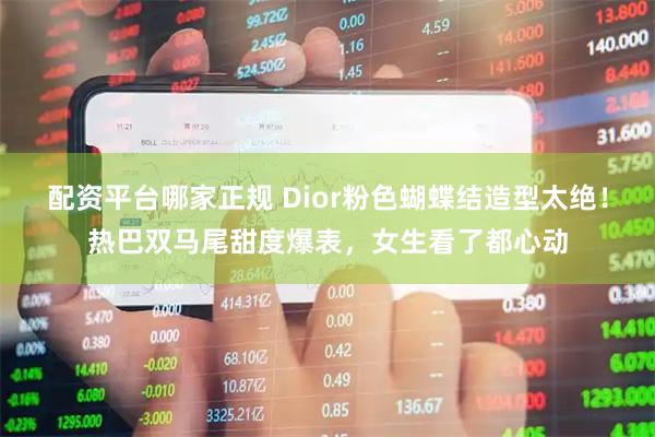 配资平台哪家正规 Dior粉色蝴蝶结造型太绝！热巴双马尾甜度爆表，女生看了都心动